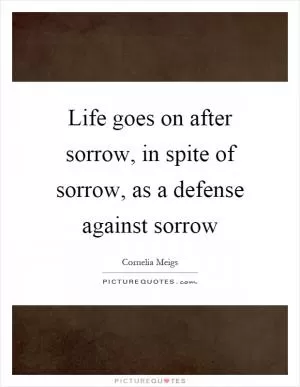 Life goes on after sorrow, in spite of sorrow, as a defense against sorrow Picture Quote #1