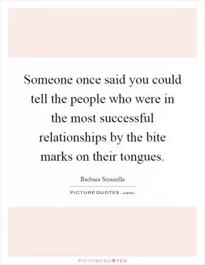Someone once said you could tell the people who were in the most successful relationships by the bite marks on their tongues Picture Quote #1