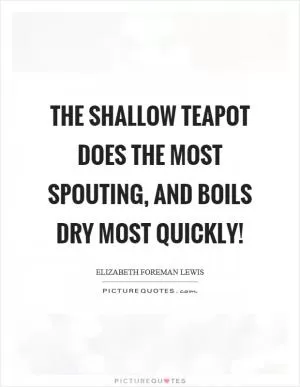 The shallow teapot does the most spouting, and boils dry most quickly! Picture Quote #1