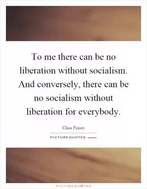 To me there can be no liberation without socialism. And conversely, there can be no socialism without liberation for everybody Picture Quote #1