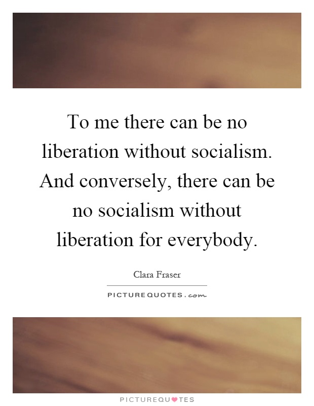 To me there can be no liberation without socialism. And conversely, there can be no socialism without liberation for everybody Picture Quote #1