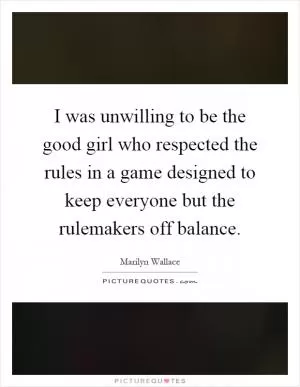 I was unwilling to be the good girl who respected the rules in a game designed to keep everyone but the rulemakers off balance Picture Quote #1
