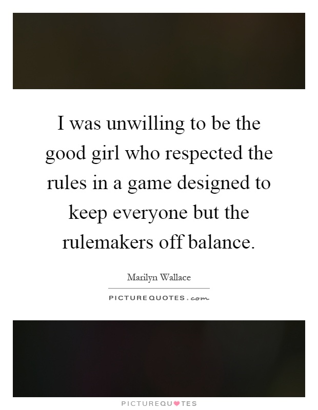I was unwilling to be the good girl who respected the rules in a game designed to keep everyone but the rulemakers off balance Picture Quote #1