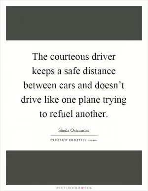 The courteous driver keeps a safe distance between cars and doesn’t drive like one plane trying to refuel another Picture Quote #1