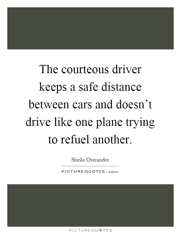 The courteous driver keeps a safe distance between cars and doesn't drive like one plane trying to refuel another Picture Quote #1