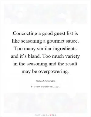 Concocting a good guest list is like seasoning a gourmet sauce. Too many similar ingredients and it’s bland. Too much variety in the seasoning and the result may be overpowering Picture Quote #1
