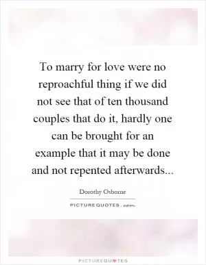 To marry for love were no reproachful thing if we did not see that of ten thousand couples that do it, hardly one can be brought for an example that it may be done and not repented afterwards Picture Quote #1