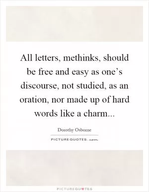All letters, methinks, should be free and easy as one’s discourse, not studied, as an oration, nor made up of hard words like a charm Picture Quote #1