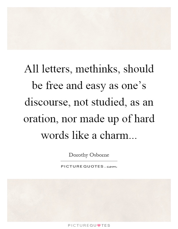 All letters, methinks, should be free and easy as one's discourse, not studied, as an oration, nor made up of hard words like a charm Picture Quote #1