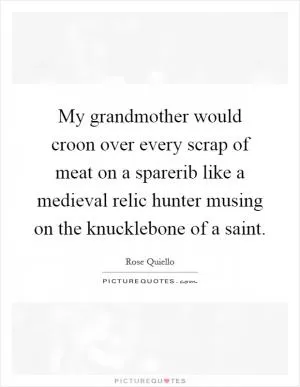 My grandmother would croon over every scrap of meat on a sparerib like a medieval relic hunter musing on the knucklebone of a saint Picture Quote #1