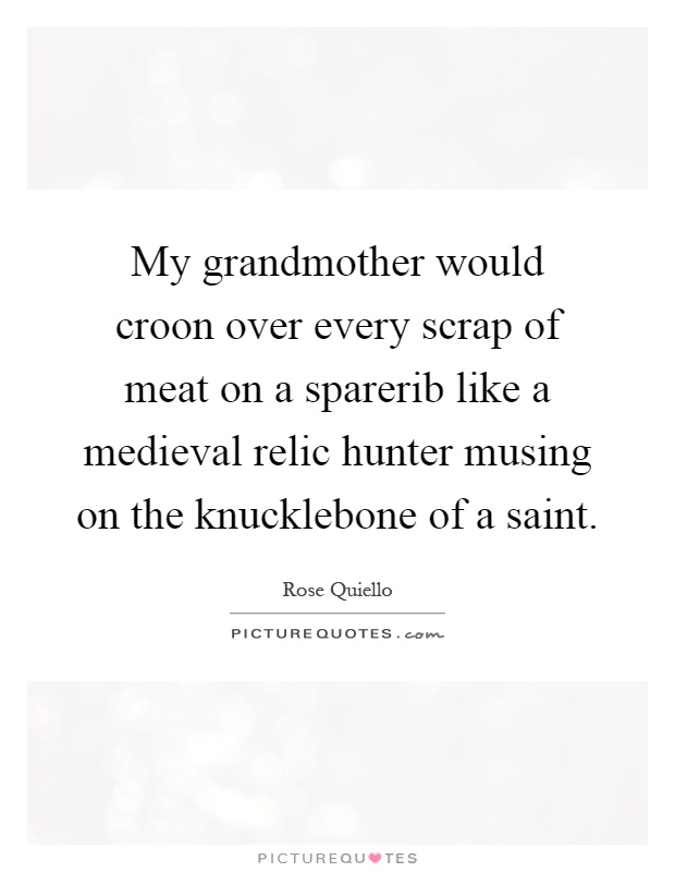 My grandmother would croon over every scrap of meat on a sparerib like a medieval relic hunter musing on the knucklebone of a saint Picture Quote #1