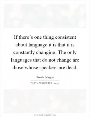 If there’s one thing consistent about language it is that it is constantly changing. The only languages that do not change are those whose speakers are dead Picture Quote #1
