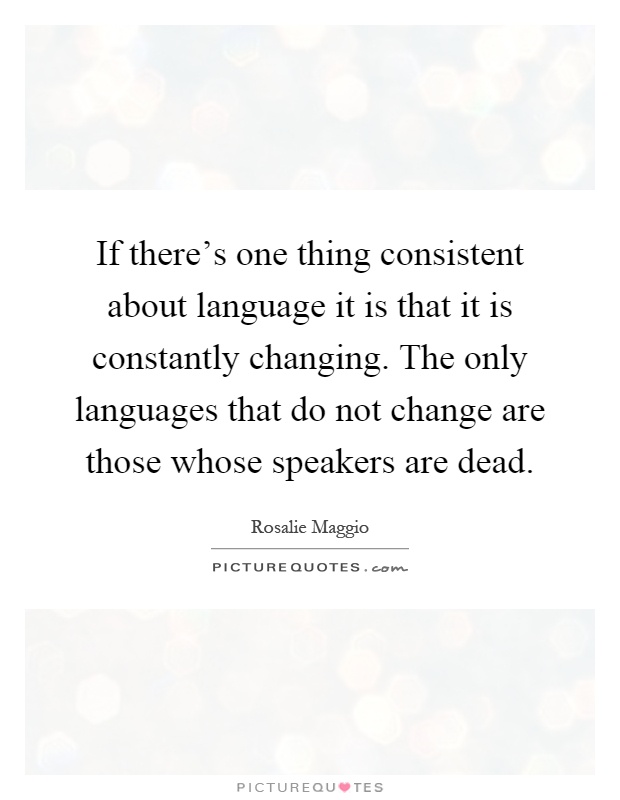 If there's one thing consistent about language it is that it is constantly changing. The only languages that do not change are those whose speakers are dead Picture Quote #1