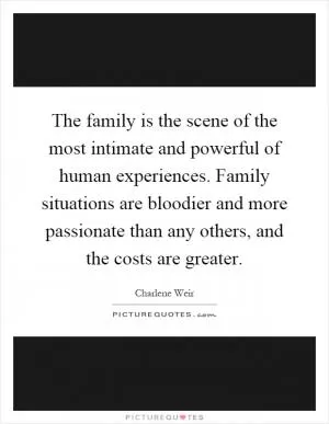 The family is the scene of the most intimate and powerful of human experiences. Family situations are bloodier and more passionate than any others, and the costs are greater Picture Quote #1