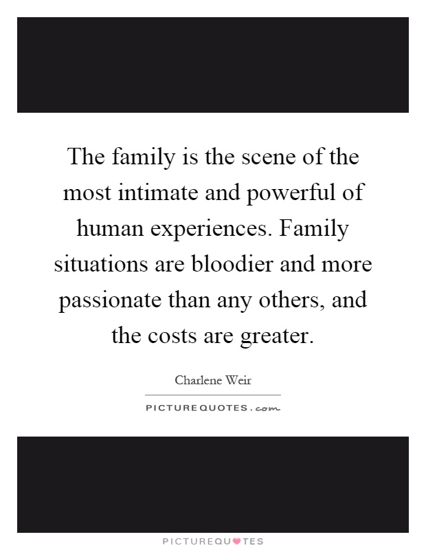 The family is the scene of the most intimate and powerful of human experiences. Family situations are bloodier and more passionate than any others, and the costs are greater Picture Quote #1