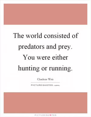 The world consisted of predators and prey. You were either hunting or running Picture Quote #1