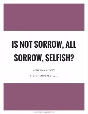 Is not sorrow, all sorrow, selfish? Picture Quote #1