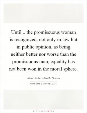 Until... the promiscuous woman is recognized, not only in law but in public opinion, as being neither better nor worse than the promiscuous man, equality has not been won in the moral sphere Picture Quote #1