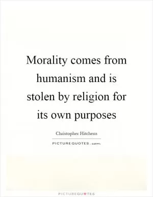 Morality comes from humanism and is stolen by religion for its own purposes Picture Quote #1