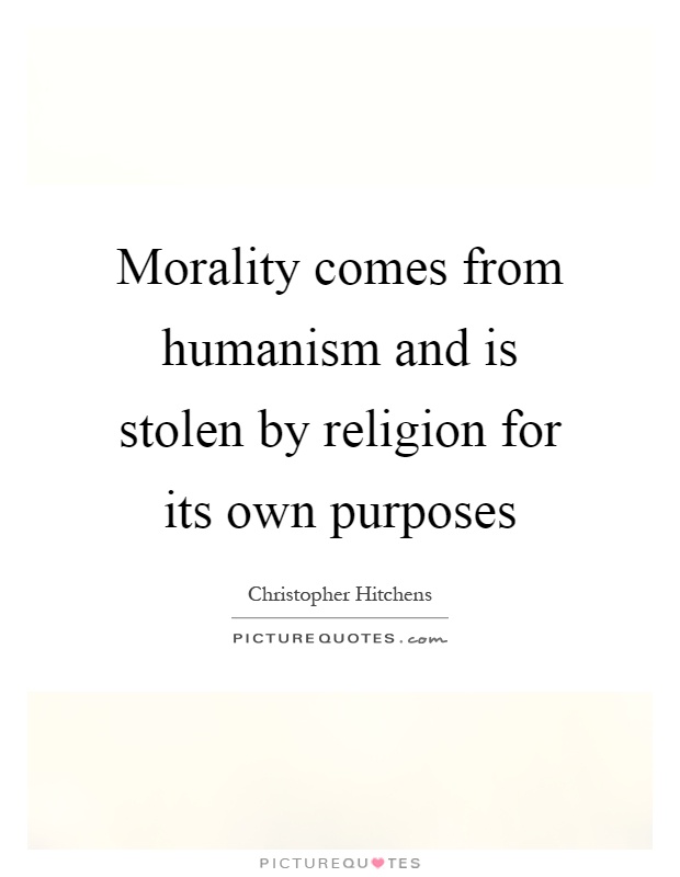 Morality comes from humanism and is stolen by religion for its own purposes Picture Quote #1
