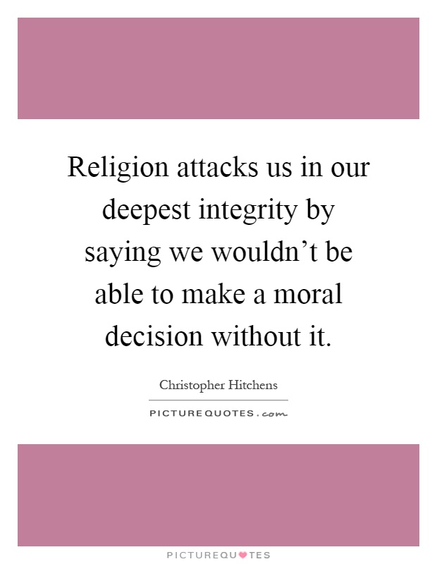 Religion attacks us in our deepest integrity by saying we wouldn't be able to make a moral decision without it Picture Quote #1