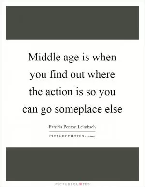 Middle age is when you find out where the action is so you can go someplace else Picture Quote #1