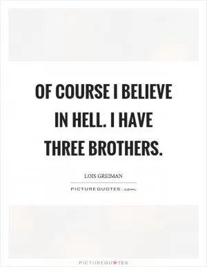 Of course I believe in hell. I have three brothers Picture Quote #1