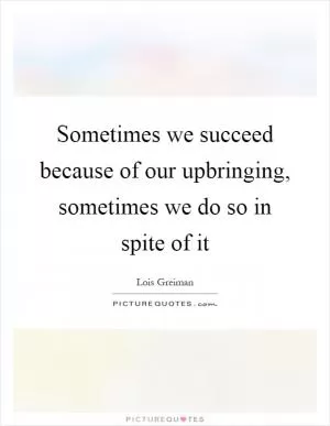 Sometimes we succeed because of our upbringing, sometimes we do so in spite of it Picture Quote #1