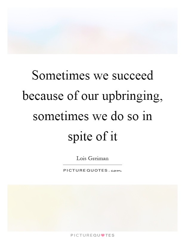 Sometimes we succeed because of our upbringing, sometimes we do so in spite of it Picture Quote #1