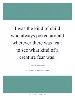 I was the kind of child who always poked around wherever there was fear: to see what kind of a creature fear was Picture Quote #1