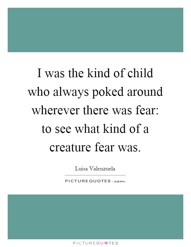 I was the kind of child who always poked around wherever there was fear: to see what kind of a creature fear was Picture Quote #1