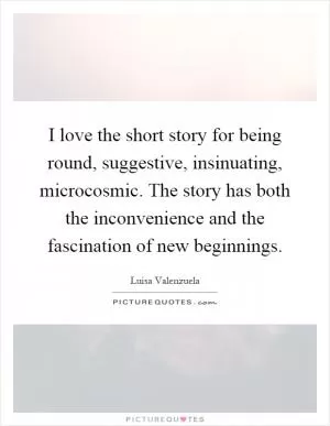 I love the short story for being round, suggestive, insinuating, microcosmic. The story has both the inconvenience and the fascination of new beginnings Picture Quote #1