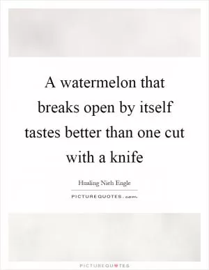 A watermelon that breaks open by itself tastes better than one cut with a knife Picture Quote #1