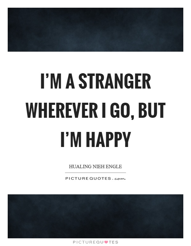 I'm a stranger wherever I go, but I'm happy Picture Quote #1