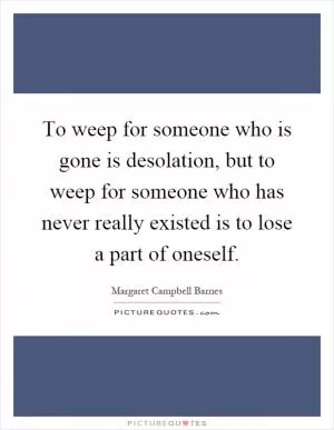 To weep for someone who is gone is desolation, but to weep for someone who has never really existed is to lose a part of oneself Picture Quote #1