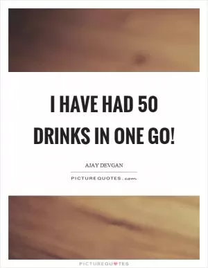 I have had 50 drinks in one go! Picture Quote #1
