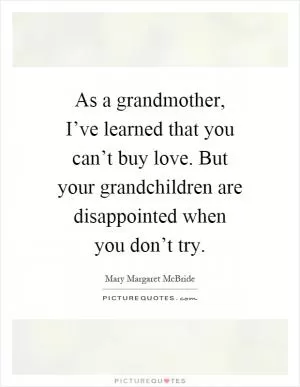 As a grandmother, I’ve learned that you can’t buy love. But your grandchildren are disappointed when you don’t try Picture Quote #1