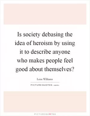 Is society debasing the idea of heroism by using it to describe anyone who makes people feel good about themselves? Picture Quote #1