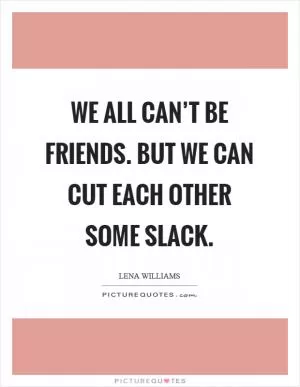 We all can’t be friends. But we can cut each other some slack Picture Quote #1