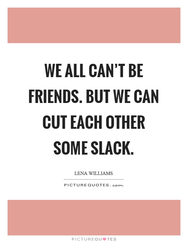 We all can't be friends. But we can cut each other some slack Picture Quote #1