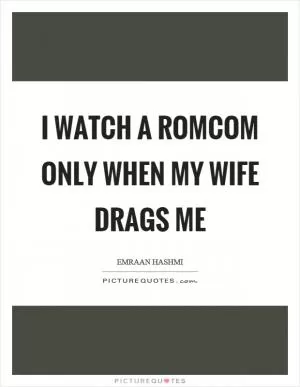 I watch a romcom only when my wife drags me Picture Quote #1