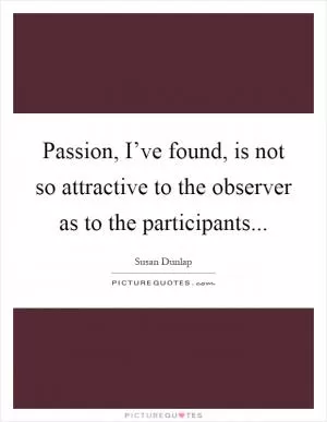 Passion, I’ve found, is not so attractive to the observer as to the participants Picture Quote #1