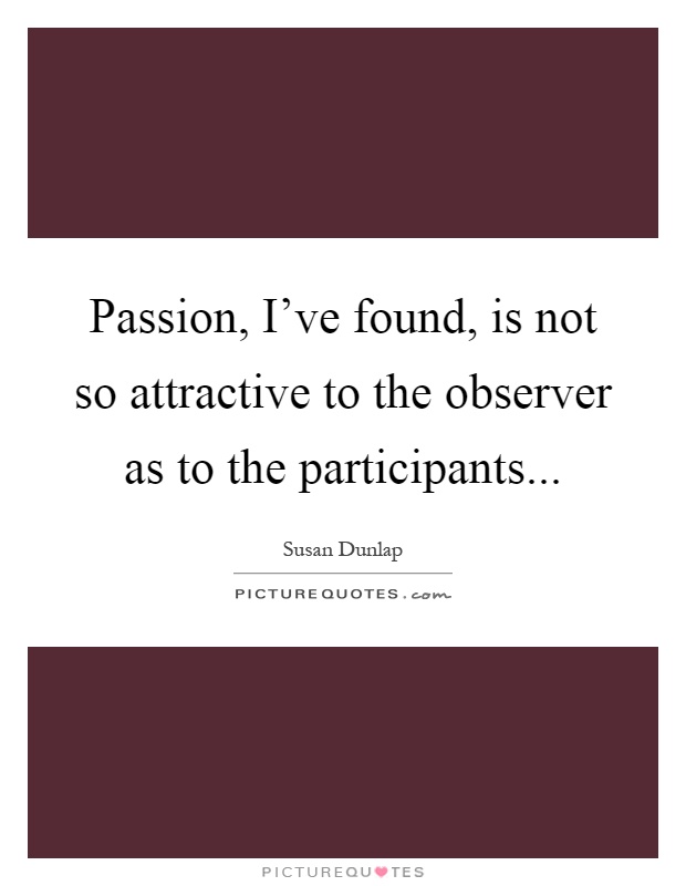 Passion, I've found, is not so attractive to the observer as to the participants Picture Quote #1