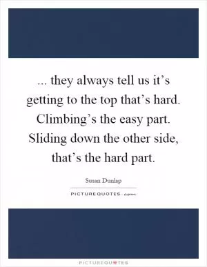 ... they always tell us it’s getting to the top that’s hard. Climbing’s the easy part. Sliding down the other side, that’s the hard part Picture Quote #1