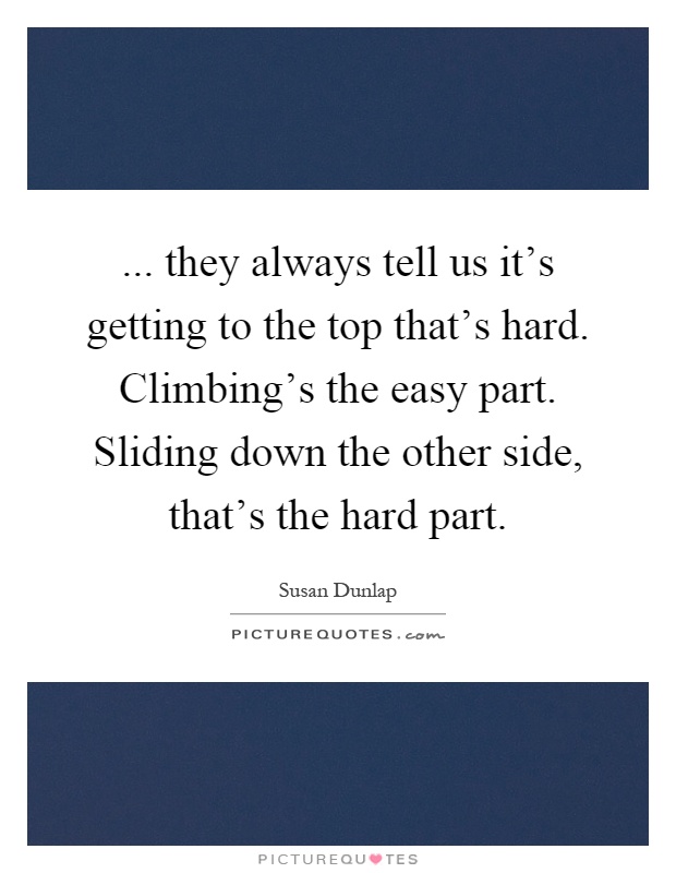 ... they always tell us it's getting to the top that's hard. Climbing's the easy part. Sliding down the other side, that's the hard part Picture Quote #1