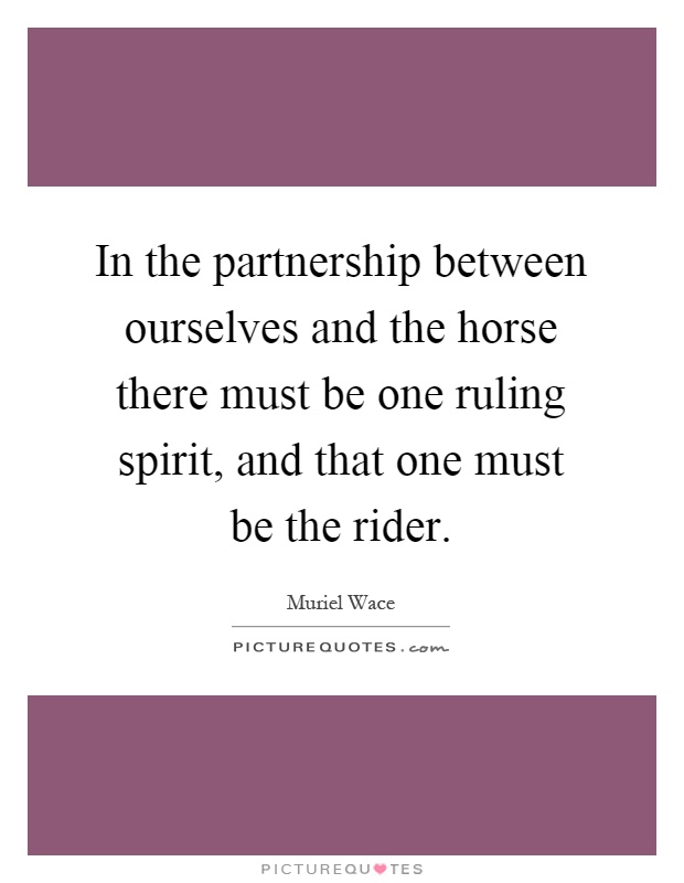 In the partnership between ourselves and the horse there must be one ruling spirit, and that one must be the rider Picture Quote #1