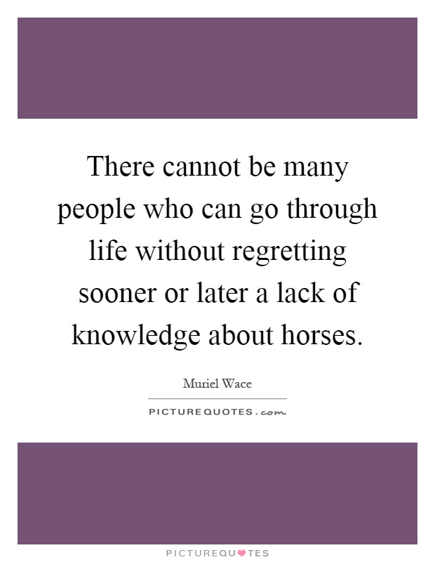 There cannot be many people who can go through life without regretting sooner or later a lack of knowledge about horses Picture Quote #1