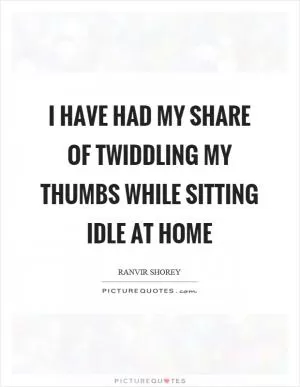I have had my share of twiddling my thumbs while sitting idle at home Picture Quote #1
