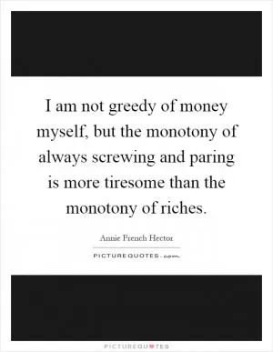 I am not greedy of money myself, but the monotony of always screwing and paring is more tiresome than the monotony of riches Picture Quote #1
