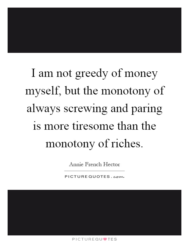 I am not greedy of money myself, but the monotony of always screwing and paring is more tiresome than the monotony of riches Picture Quote #1